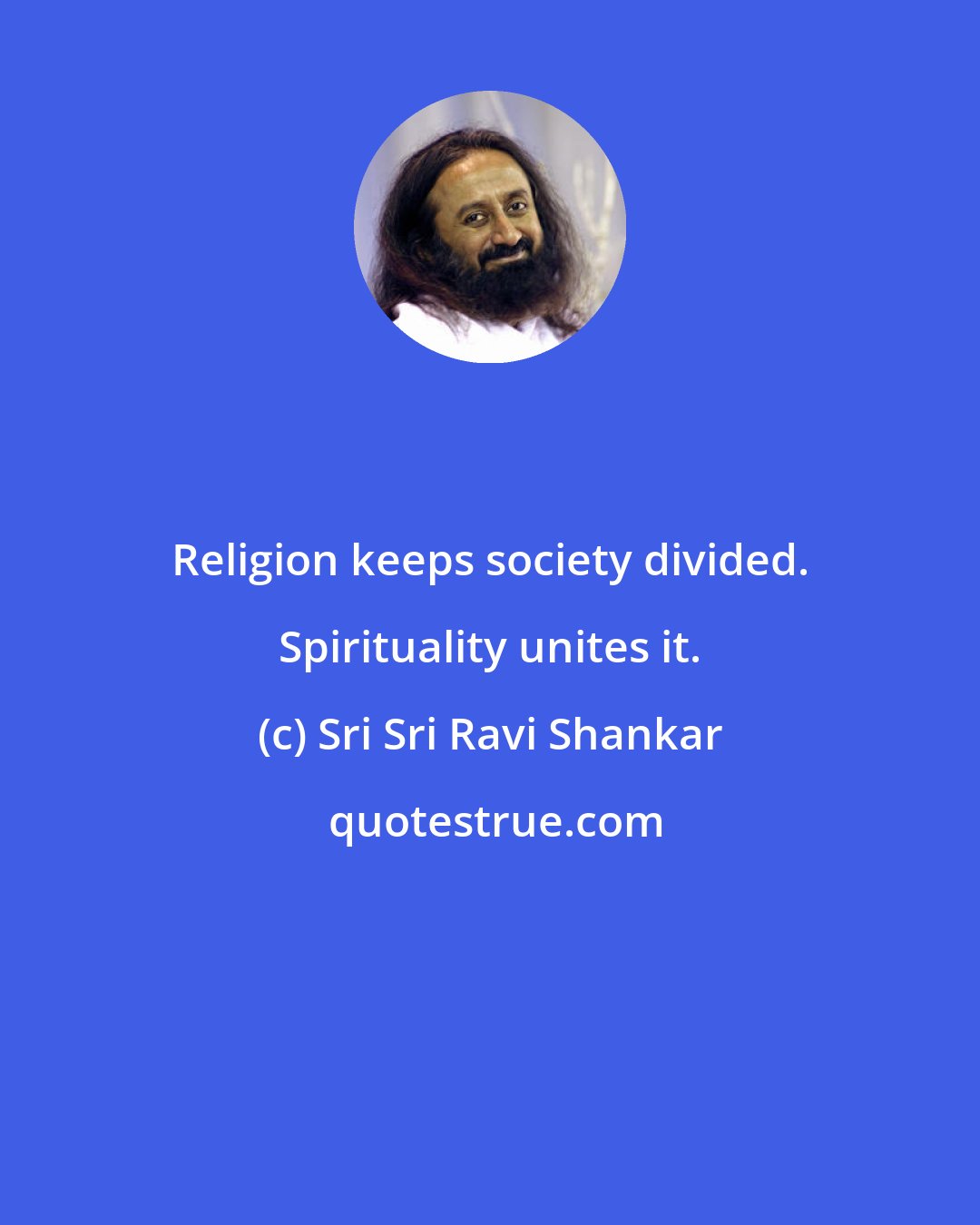 Sri Sri Ravi Shankar: Religion keeps society divided. Spirituality unites it.