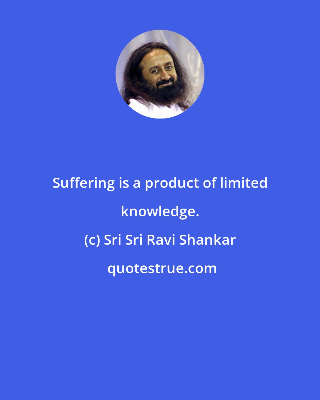 Sri Sri Ravi Shankar: Suffering is a product of limited knowledge.