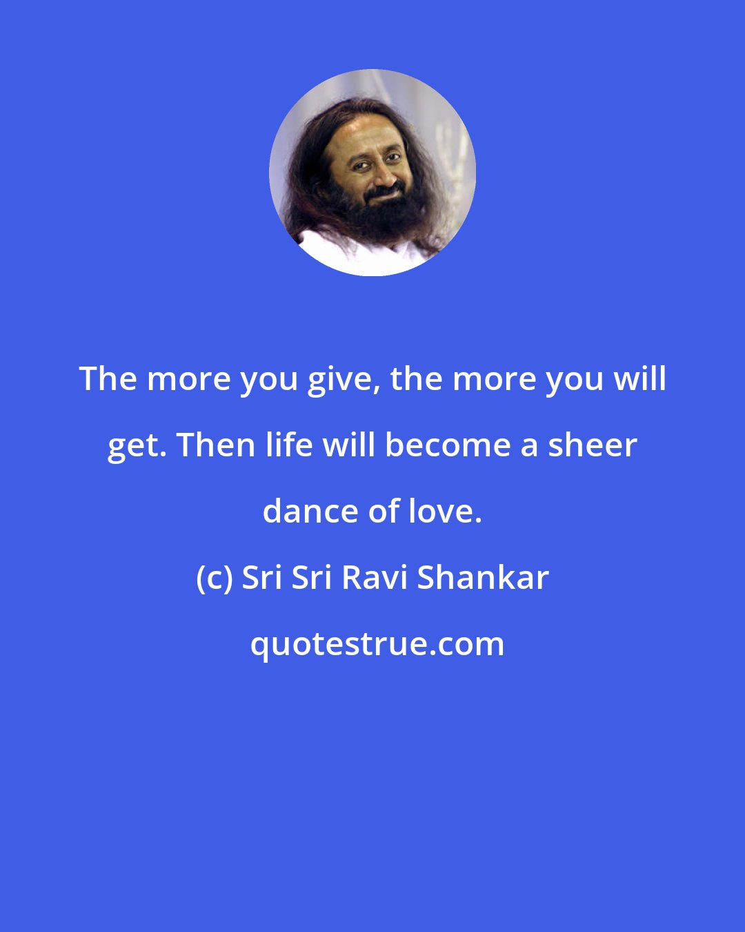 Sri Sri Ravi Shankar: The more you give, the more you will get. Then life will become a sheer dance of love.