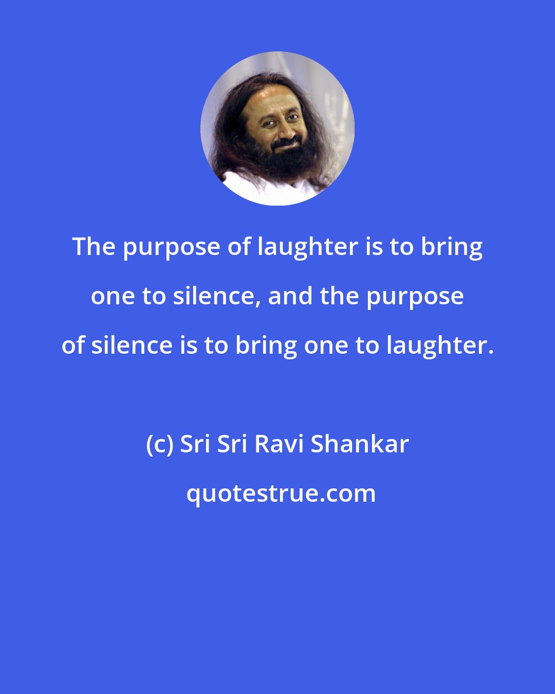 Sri Sri Ravi Shankar: The purpose of laughter is to bring one to silence, and the purpose of silence is to bring one to laughter.