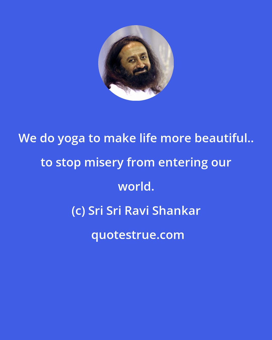 Sri Sri Ravi Shankar: We do yoga to make life more beautiful.. to stop misery from entering our world.