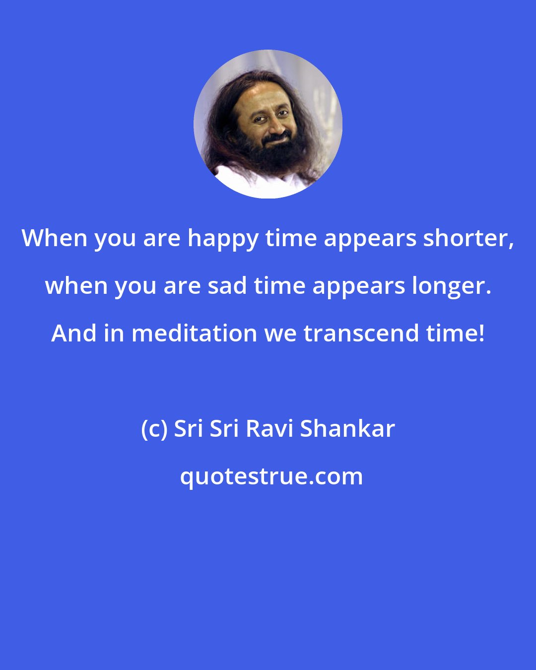 Sri Sri Ravi Shankar: When you are happy time appears shorter, when you are sad time appears longer. And in meditation we transcend time!