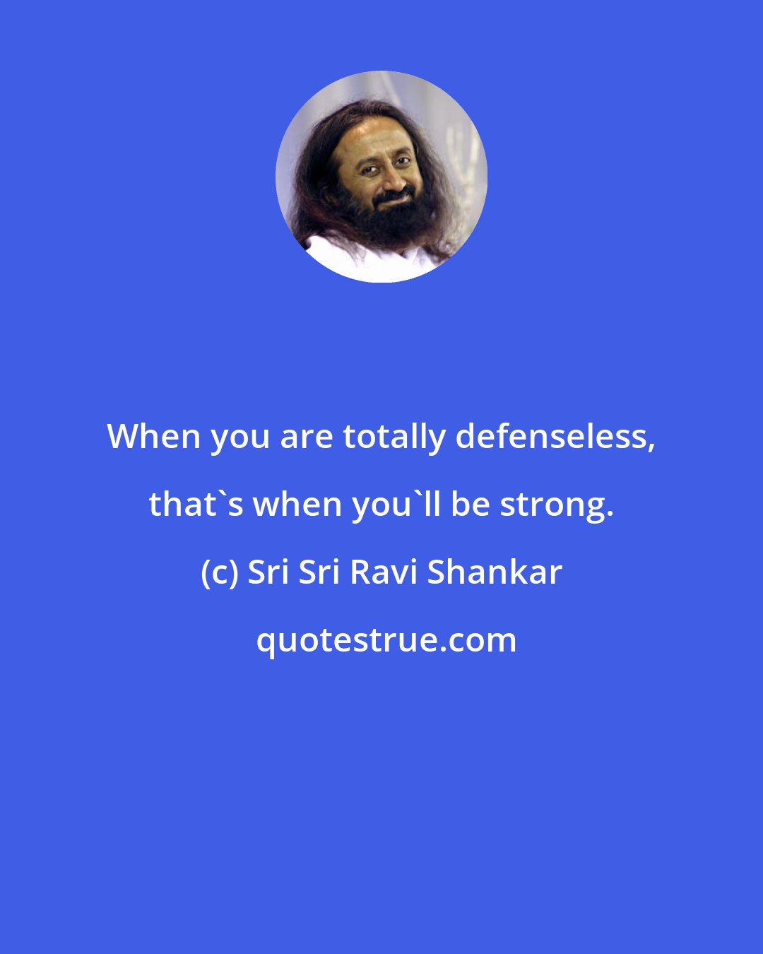 Sri Sri Ravi Shankar: When you are totally defenseless, that's when you'll be strong.