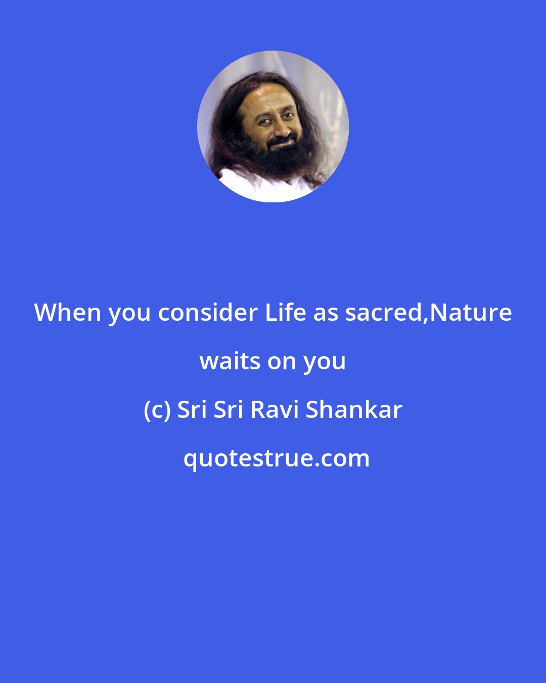 Sri Sri Ravi Shankar: When you consider Life as sacred,Nature waits on you