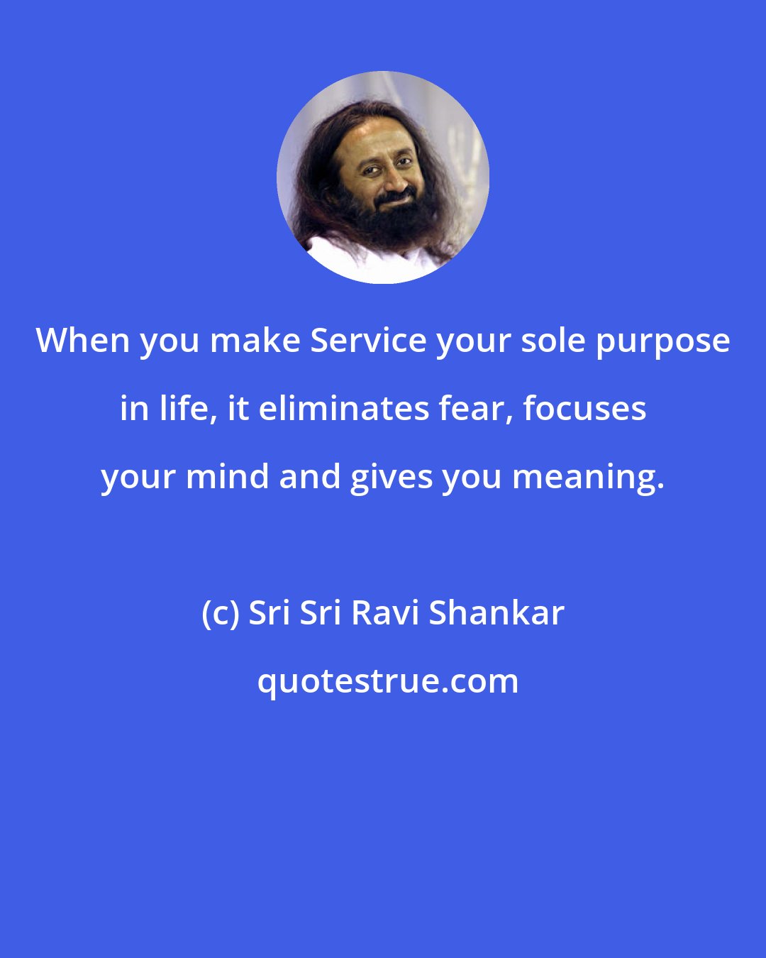 Sri Sri Ravi Shankar: When you make Service your sole purpose in life, it eliminates fear, focuses your mind and gives you meaning.