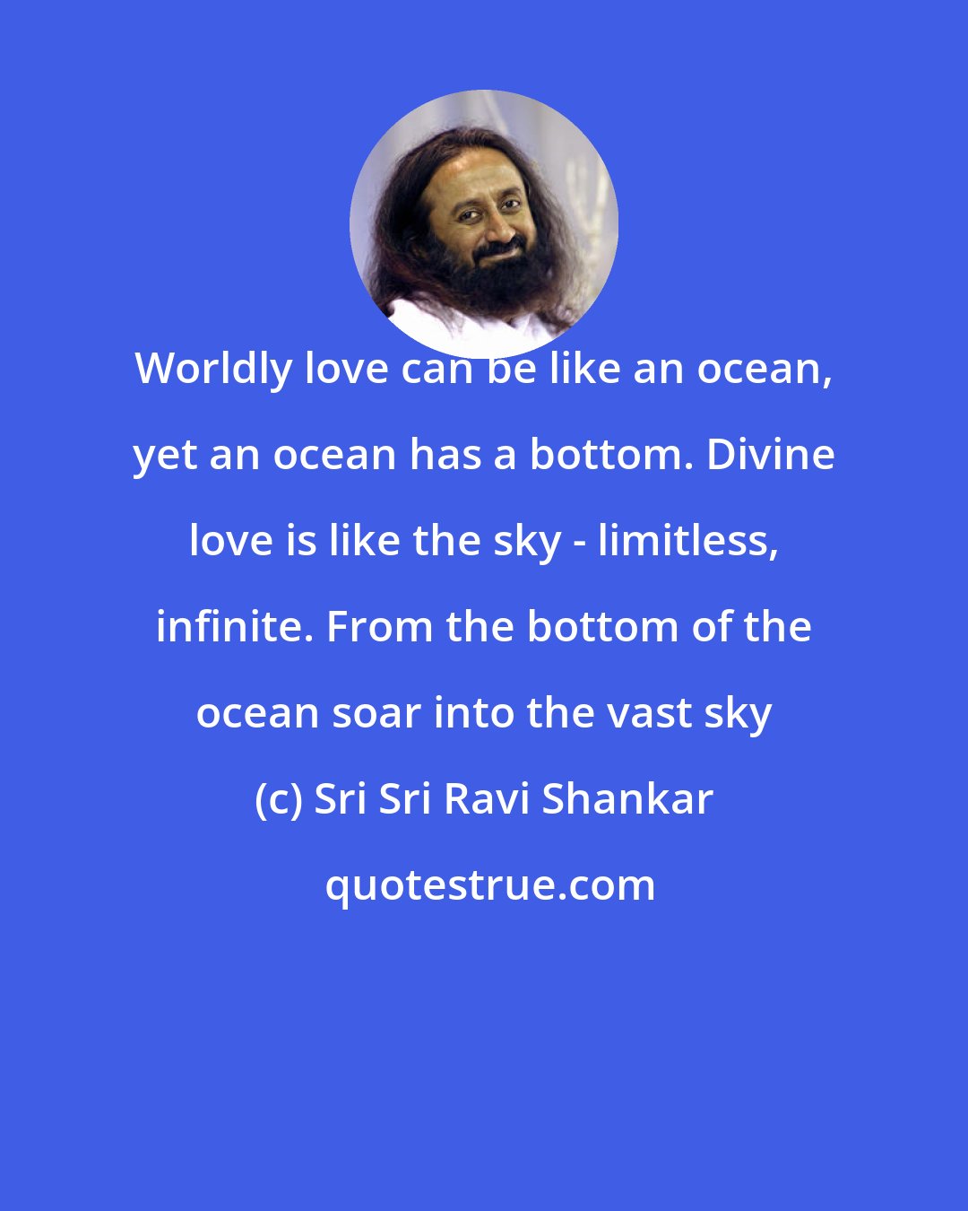 Sri Sri Ravi Shankar: Worldly love can be like an ocean, yet an ocean has a bottom. Divine love is like the sky - limitless, infinite. From the bottom of the ocean soar into the vast sky