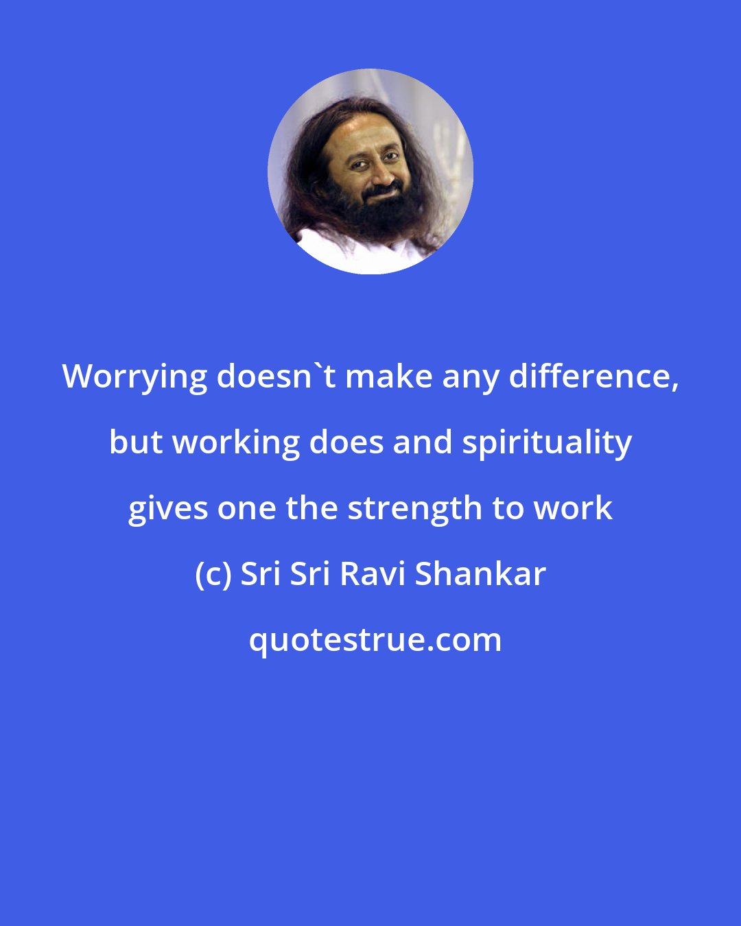 Sri Sri Ravi Shankar: Worrying doesn't make any difference, but working does and spirituality gives one the strength to work