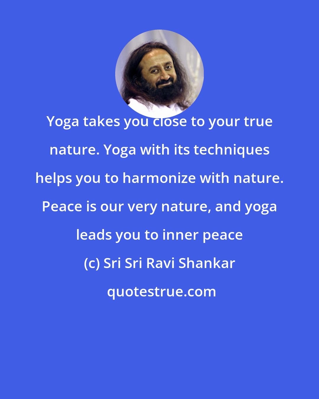 Sri Sri Ravi Shankar: Yoga takes you close to your true nature. Yoga with its techniques helps you to harmonize with nature. Peace is our very nature, and yoga leads you to inner peace