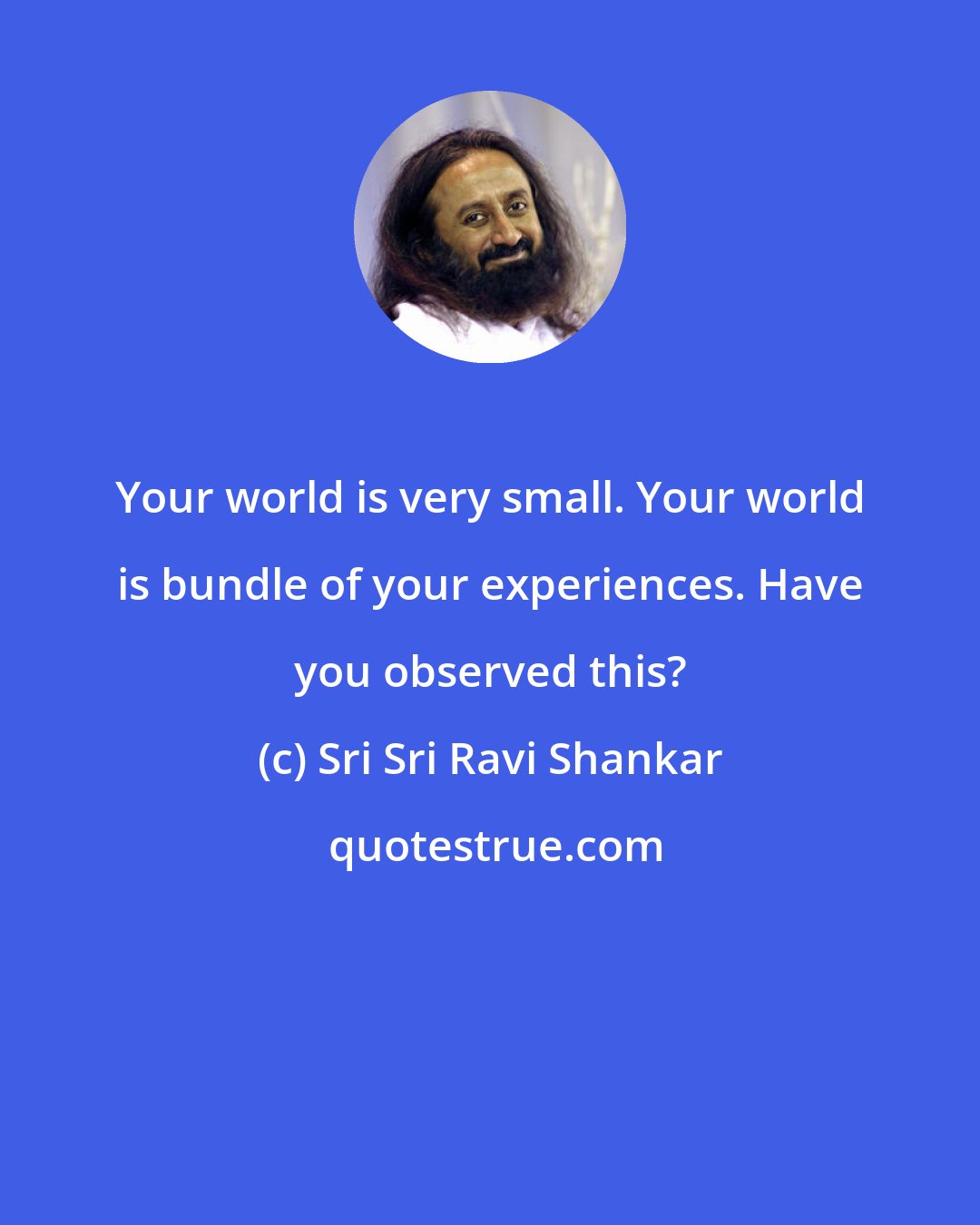 Sri Sri Ravi Shankar: Your world is very small. Your world is bundle of your experiences. Have you observed this?