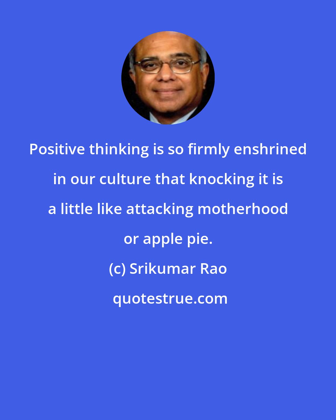 Srikumar Rao: Positive thinking is so firmly enshrined in our culture that knocking it is a little like attacking motherhood or apple pie.