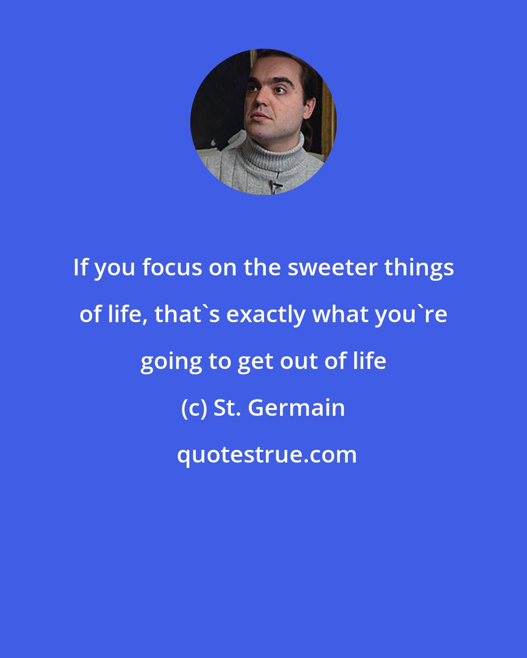 St. Germain: If you focus on the sweeter things of life, that's exactly what you're going to get out of life