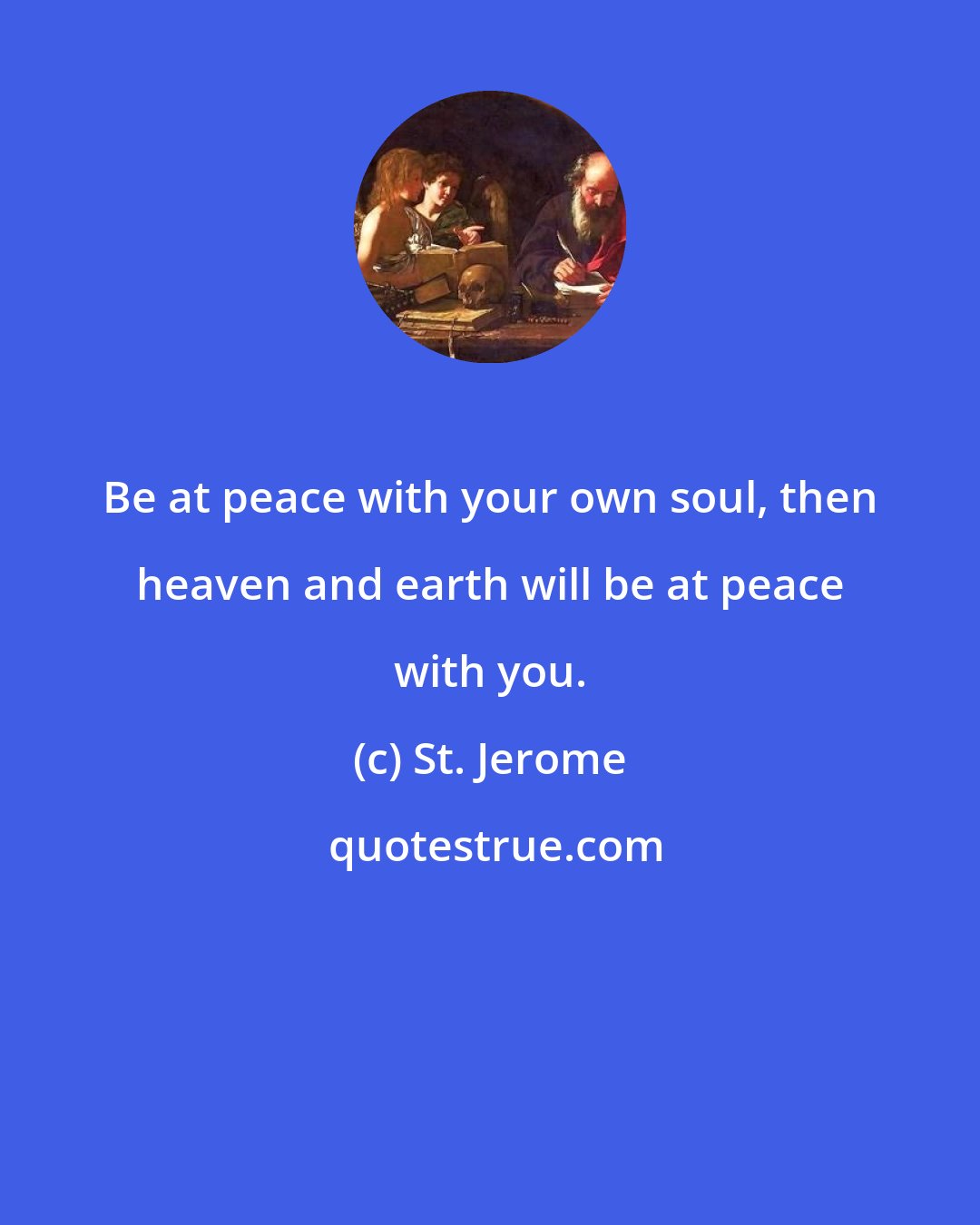 St. Jerome: Be at peace with your own soul, then heaven and earth will be at peace with you.