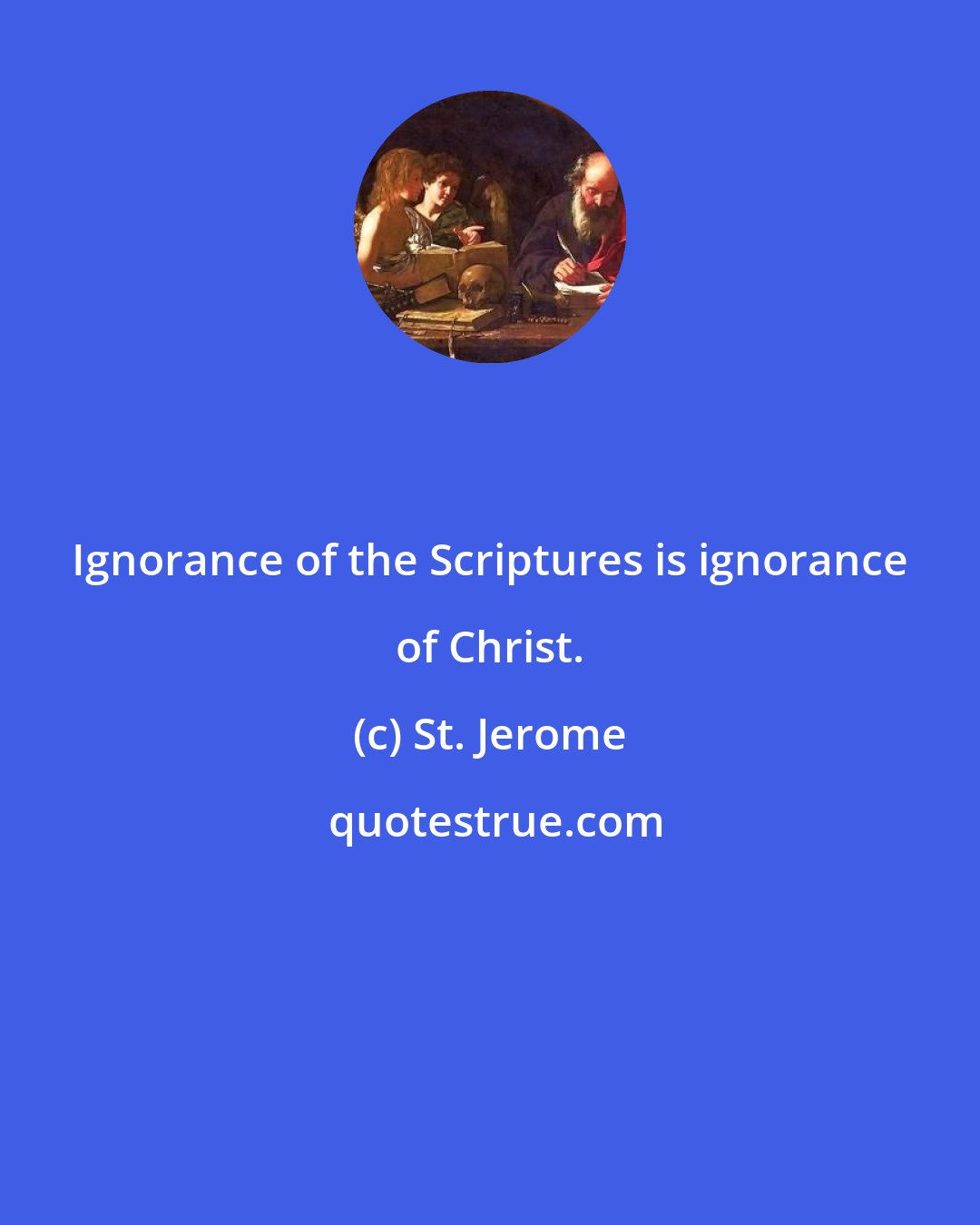 St. Jerome: Ignorance of the Scriptures is ignorance of Christ.