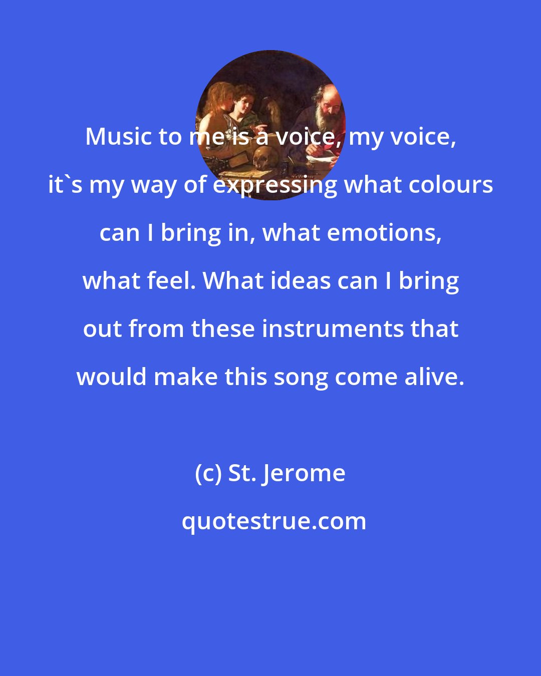 St. Jerome: Music to me is a voice, my voice, it's my way of expressing what colours can I bring in, what emotions, what feel. What ideas can I bring out from these instruments that would make this song come alive.