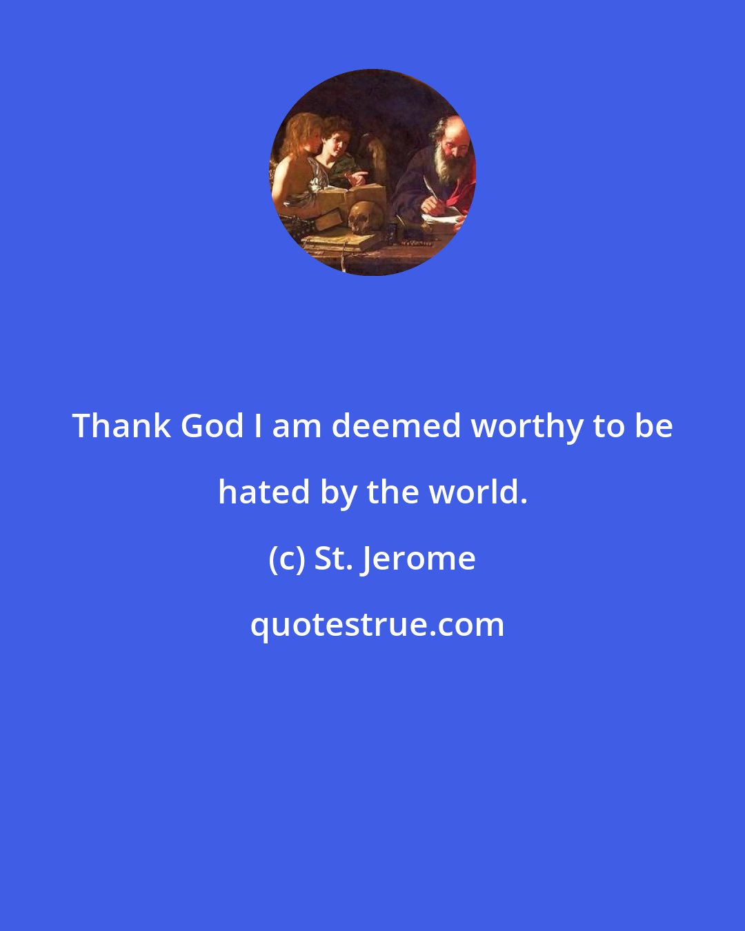 St. Jerome: Thank God I am deemed worthy to be hated by the world.