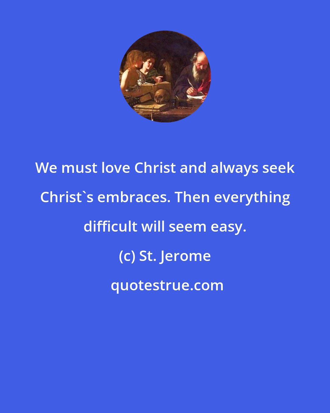 St. Jerome: We must love Christ and always seek Christ's embraces. Then everything difficult will seem easy.