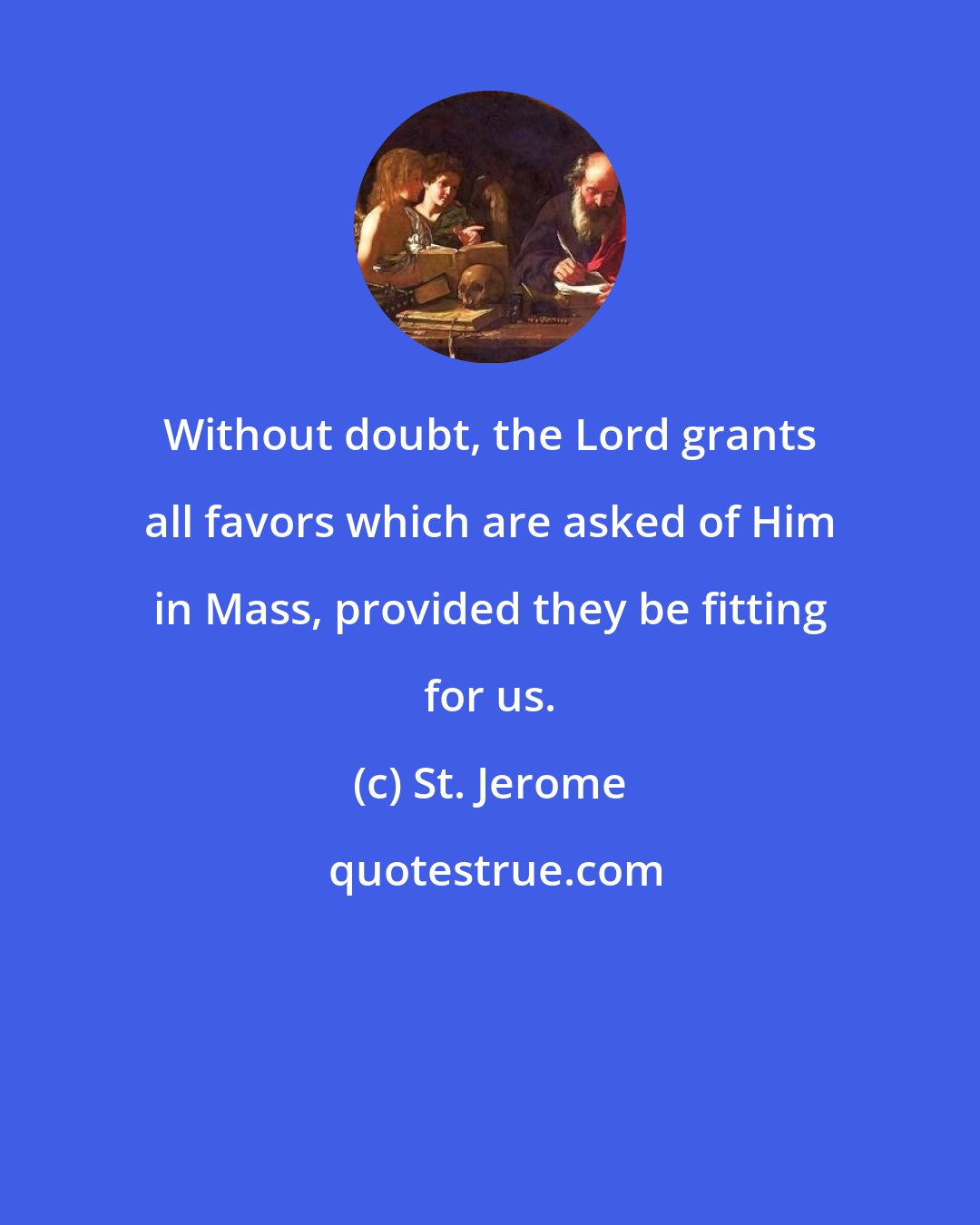 St. Jerome: Without doubt, the Lord grants all favors which are asked of Him in Mass, provided they be fitting for us.