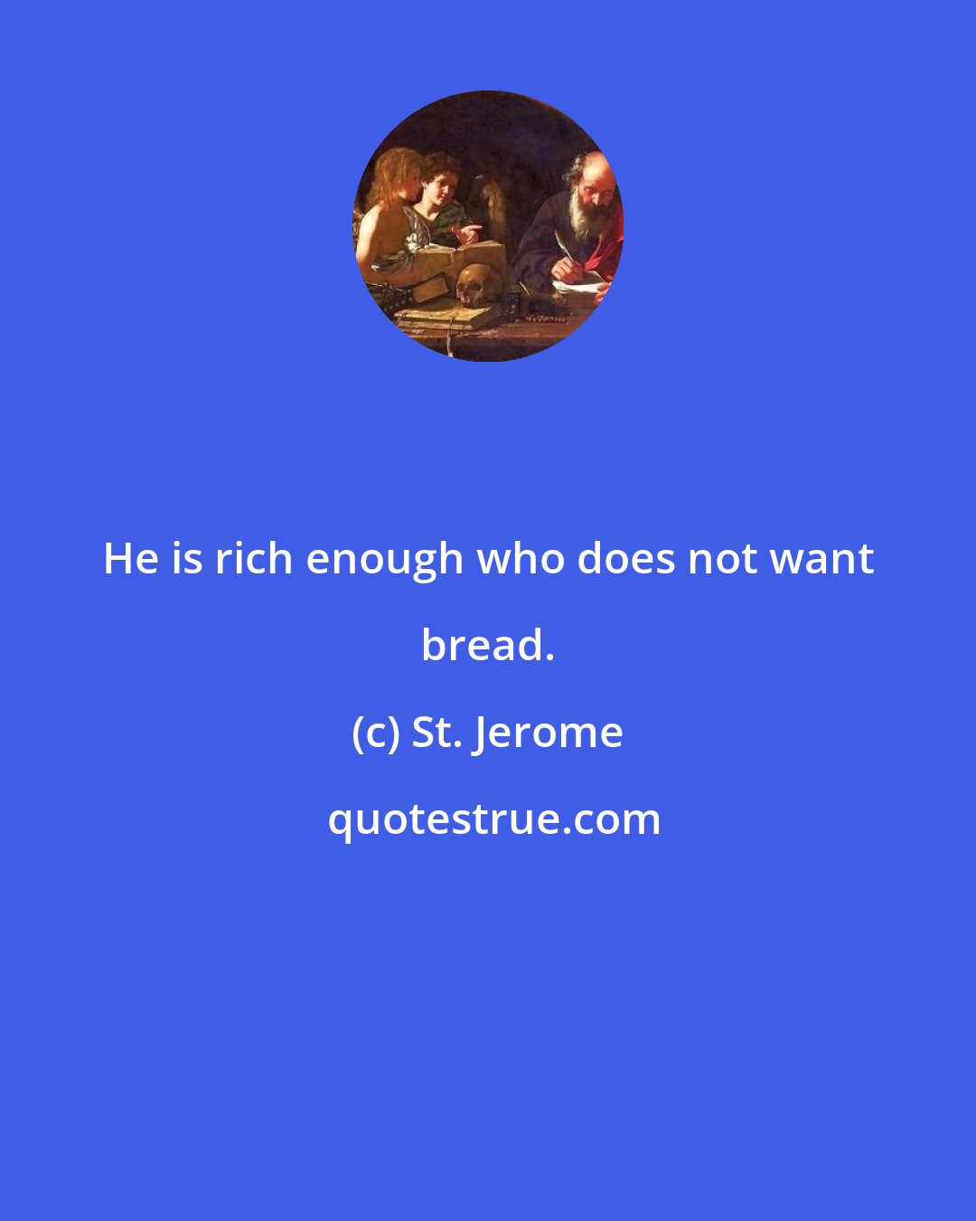 St. Jerome: He is rich enough who does not want bread.