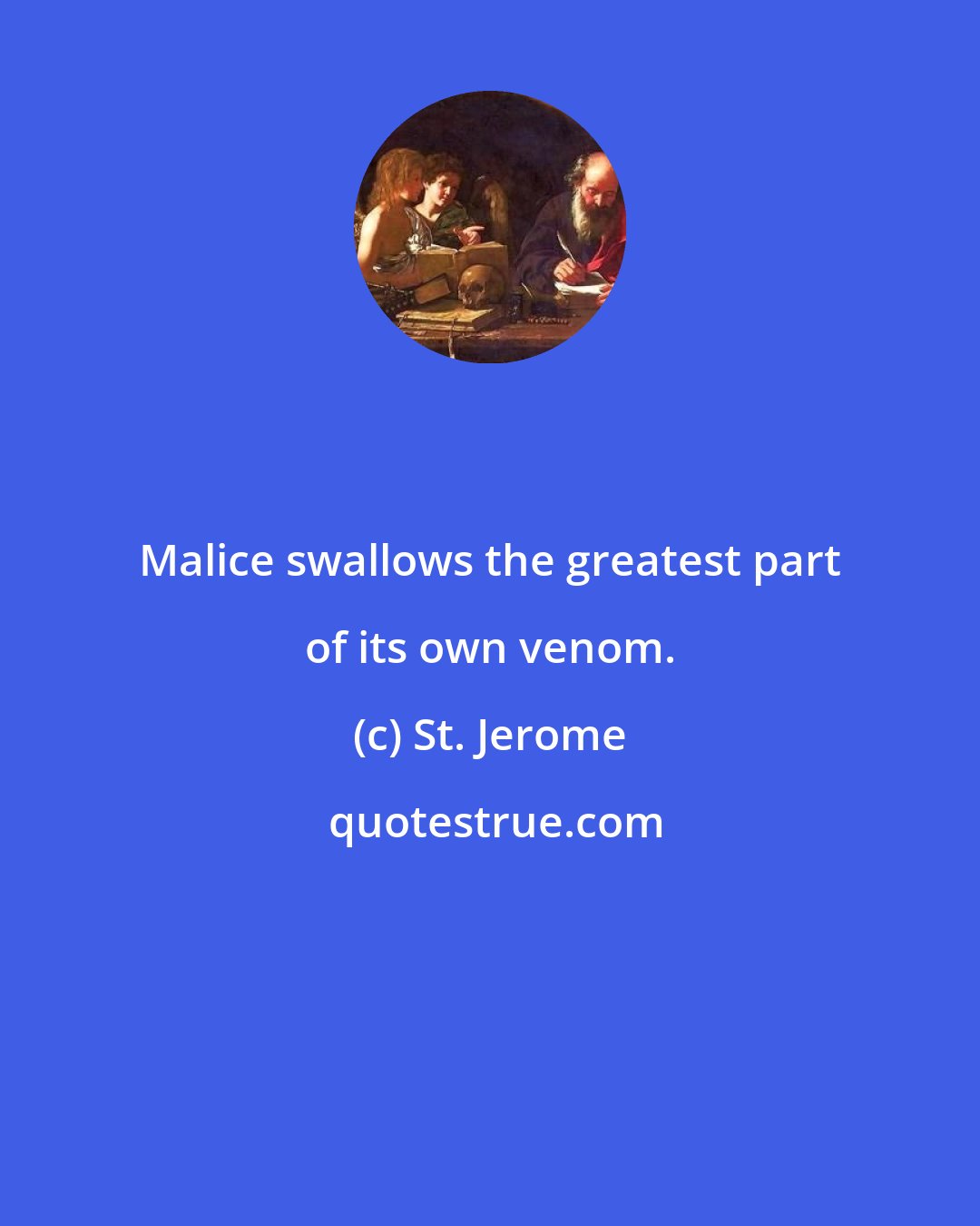 St. Jerome: Malice swallows the greatest part of its own venom.