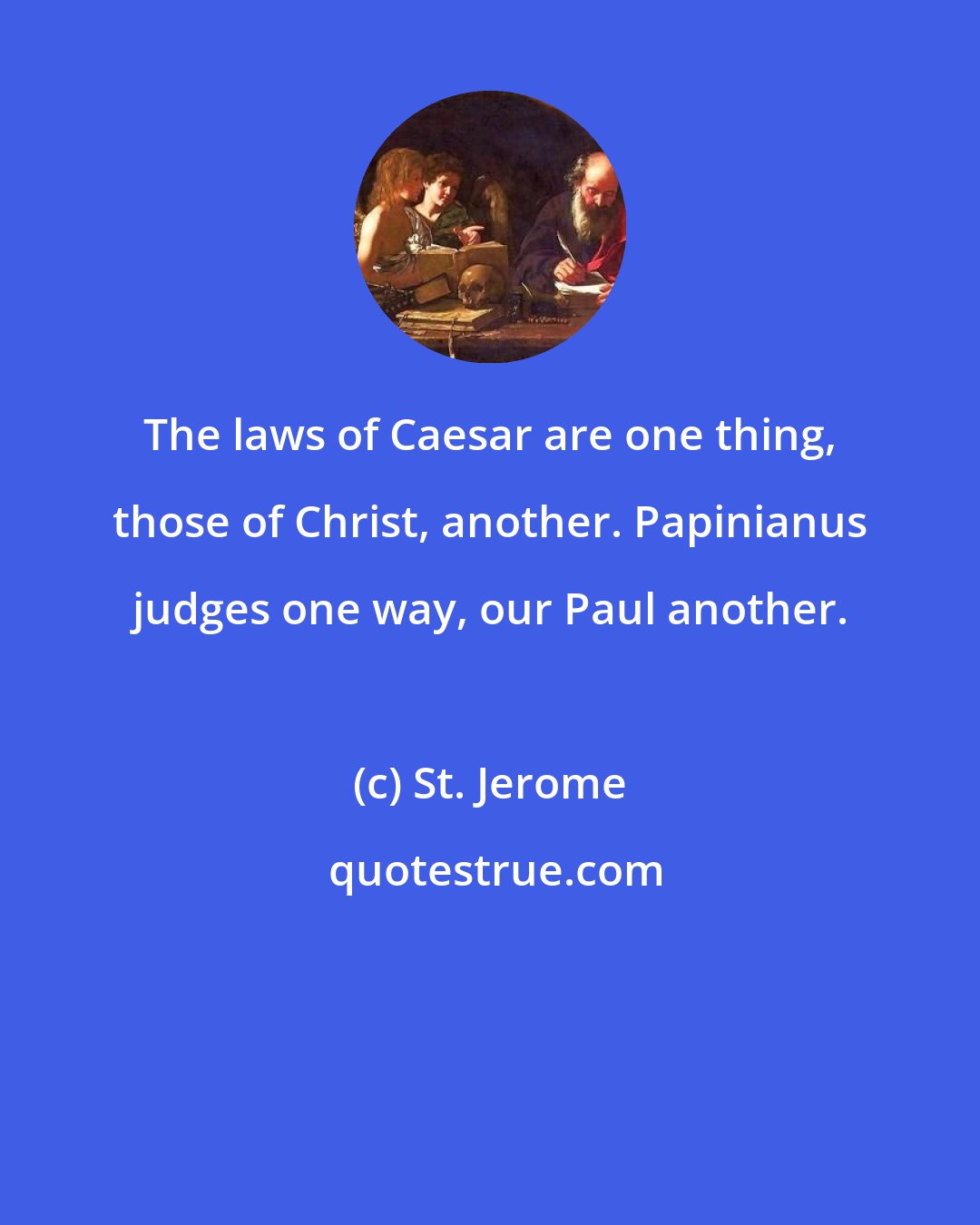 St. Jerome: The laws of Caesar are one thing, those of Christ, another. Papinianus judges one way, our Paul another.