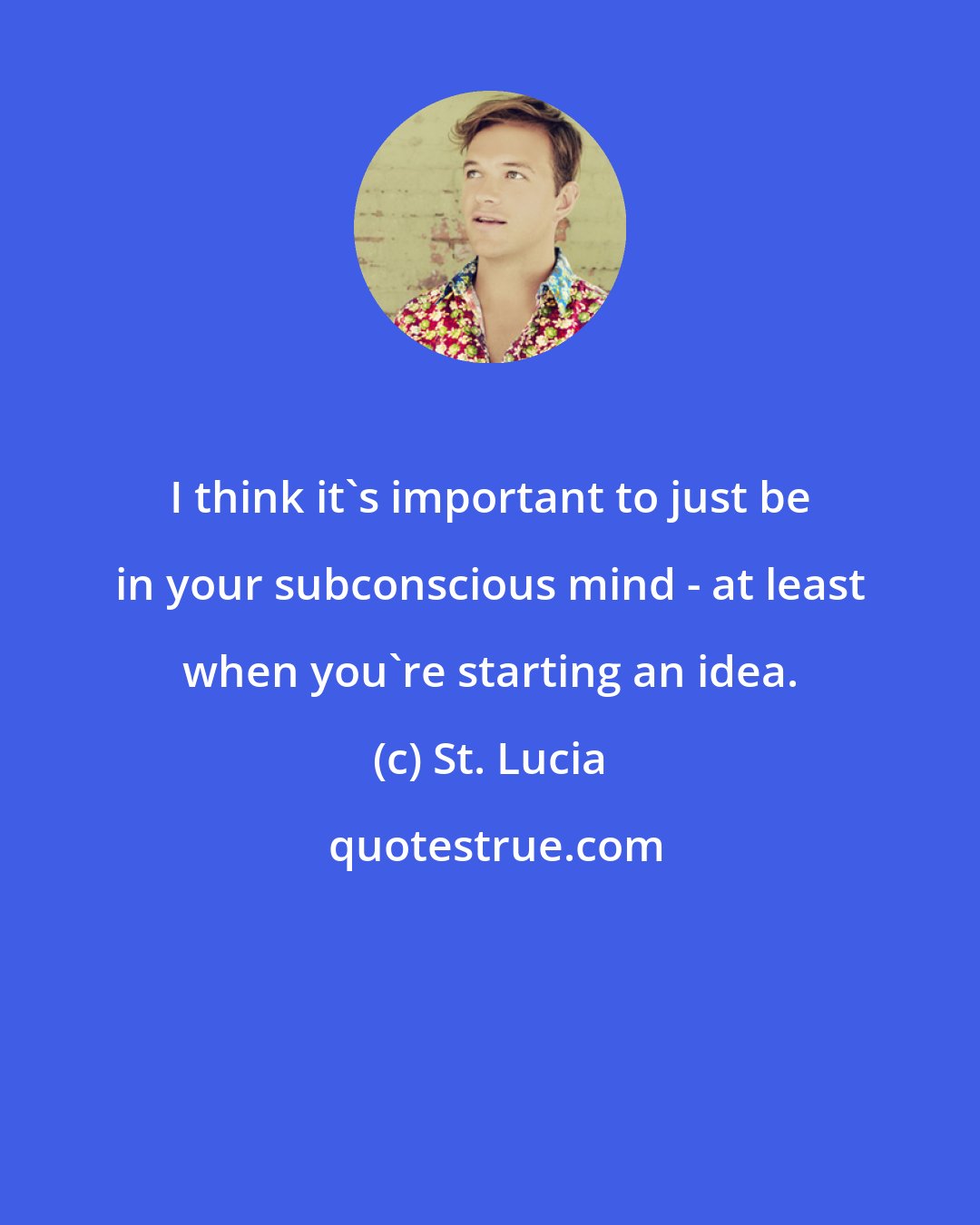 St. Lucia: I think it's important to just be in your subconscious mind - at least when you're starting an idea.