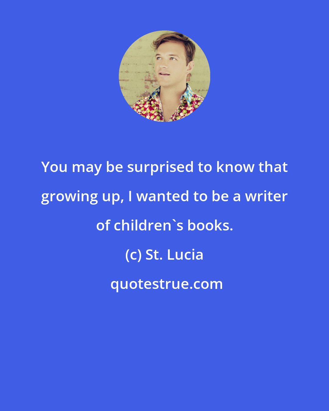 St. Lucia: You may be surprised to know that growing up, I wanted to be a writer of children's books.