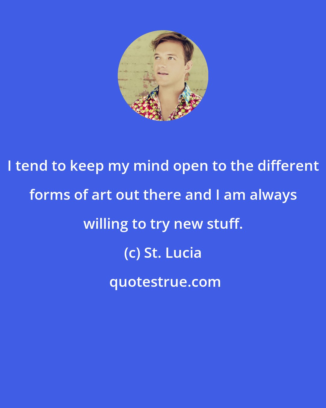 St. Lucia: I tend to keep my mind open to the different forms of art out there and I am always willing to try new stuff.