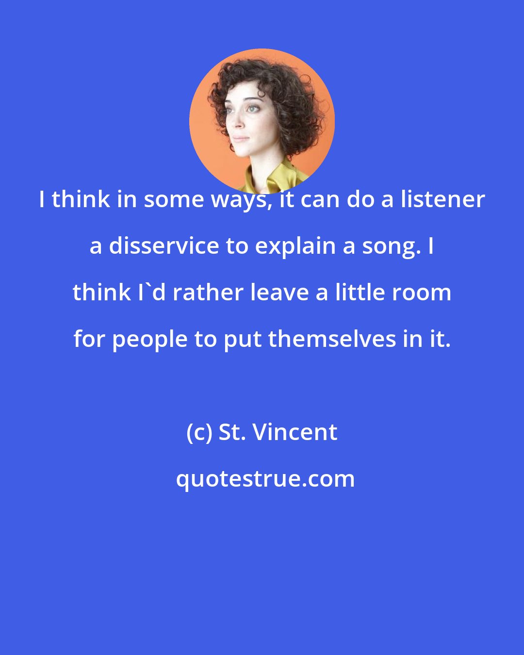 St. Vincent: I think in some ways, it can do a listener a disservice to explain a song. I think I'd rather leave a little room for people to put themselves in it.