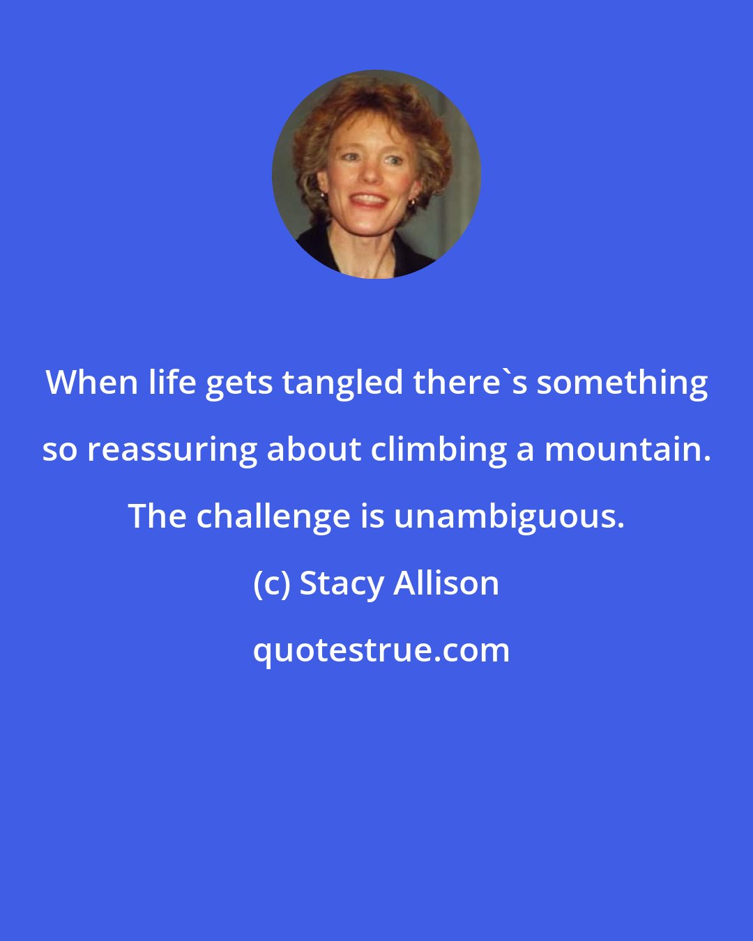 Stacy Allison: When life gets tangled there's something so reassuring about climbing a mountain. The challenge is unambiguous.