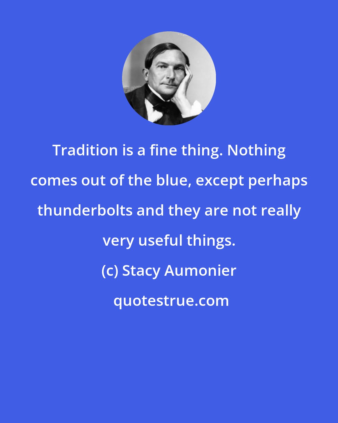 Stacy Aumonier: Tradition is a fine thing. Nothing comes out of the blue, except perhaps thunderbolts and they are not really very useful things.