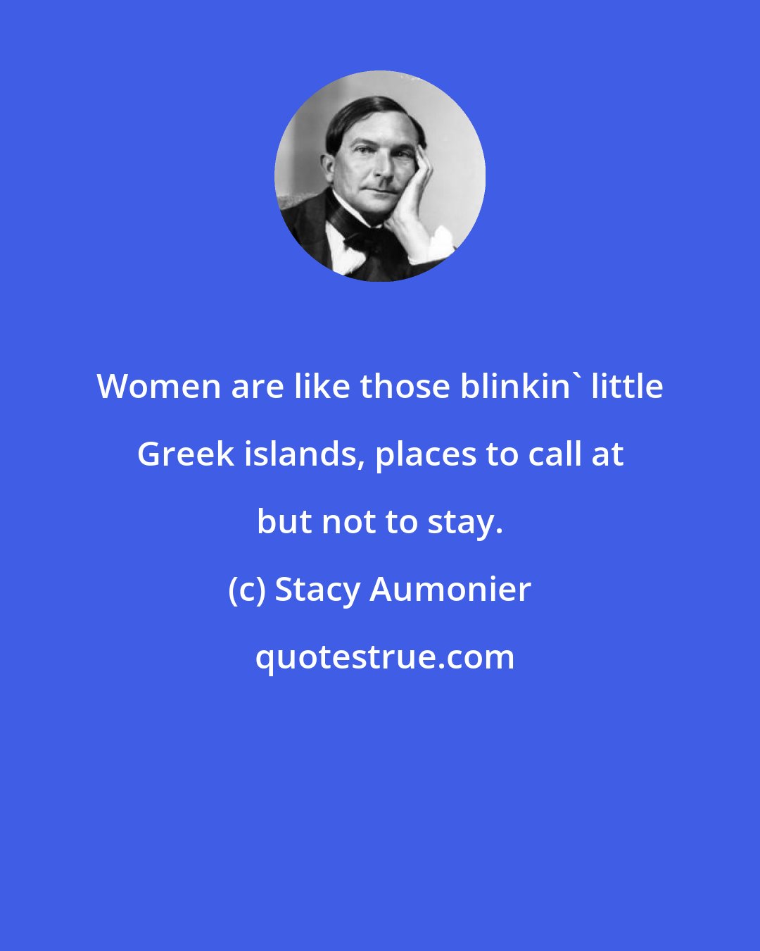 Stacy Aumonier: Women are like those blinkin' little Greek islands, places to call at but not to stay.