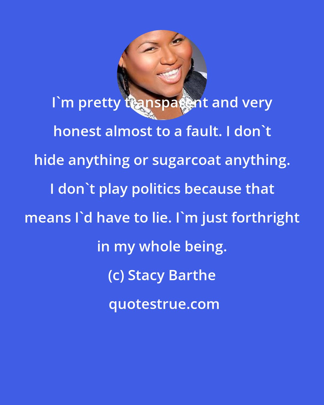 Stacy Barthe: I'm pretty transparent and very honest almost to a fault. I don't hide anything or sugarcoat anything. I don't play politics because that means I'd have to lie. I'm just forthright in my whole being.
