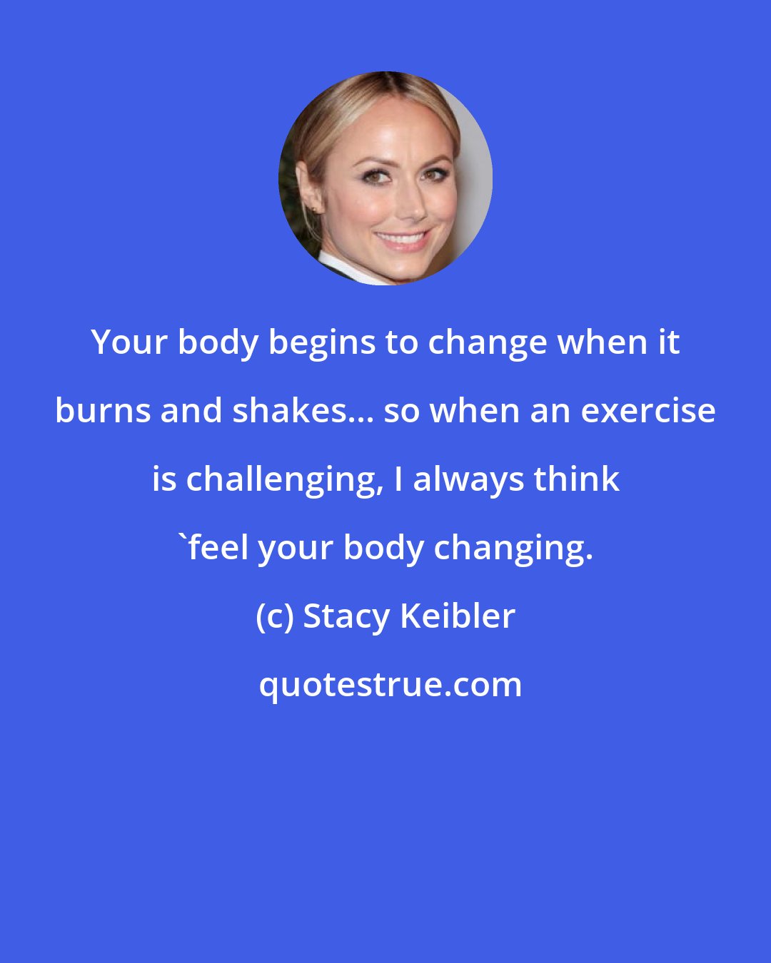 Stacy Keibler: Your body begins to change when it burns and shakes... so when an exercise is challenging, I always think 'feel your body changing.
