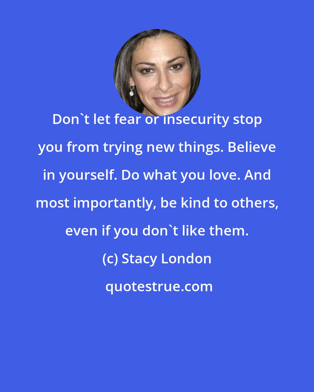 Stacy London: Don't let fear or insecurity stop you from trying new things. Believe in yourself. Do what you love. And most importantly, be kind to others, even if you don't like them.