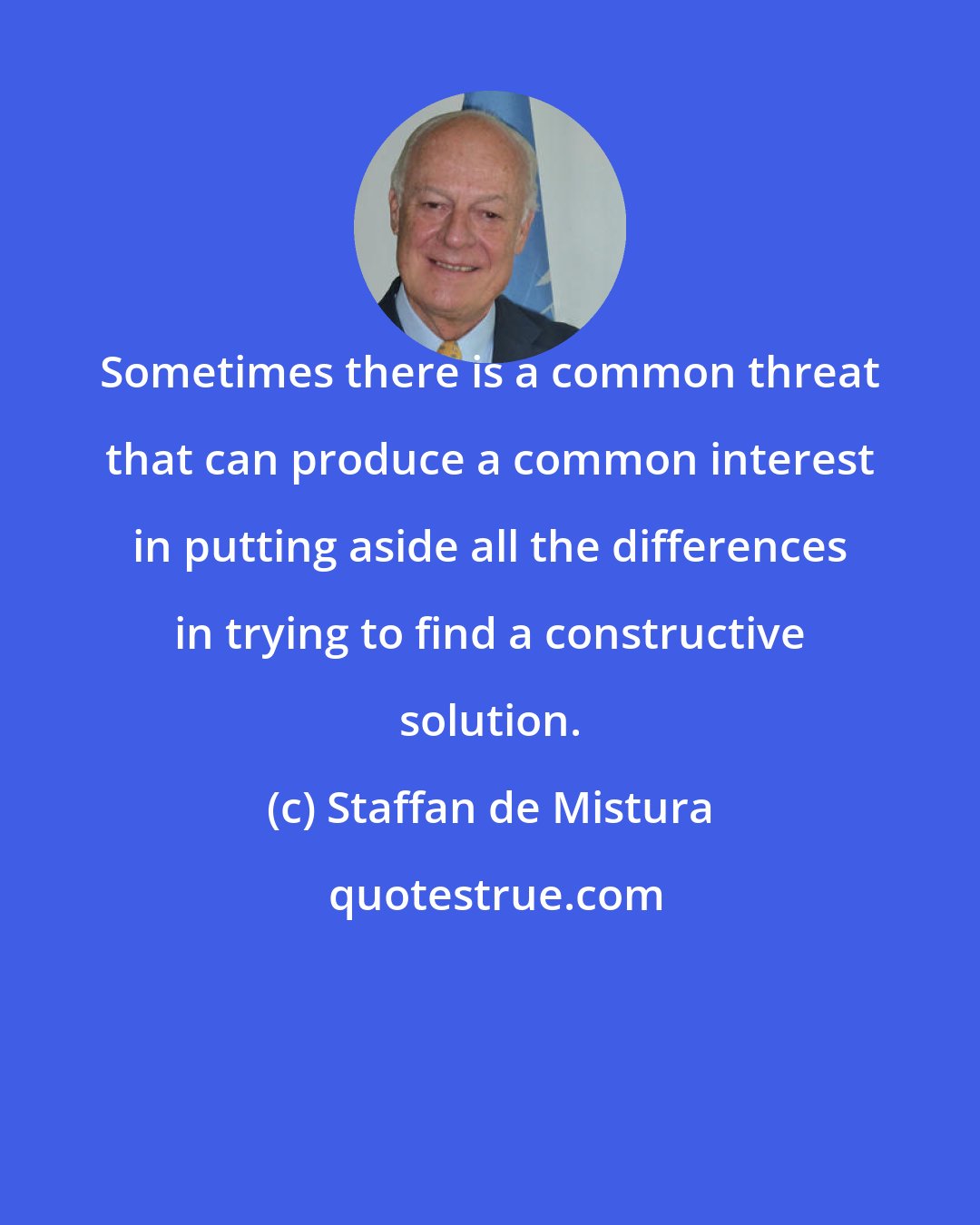 Staffan de Mistura: Sometimes there is a common threat that can produce a common interest in putting aside all the differences in trying to find a constructive solution.