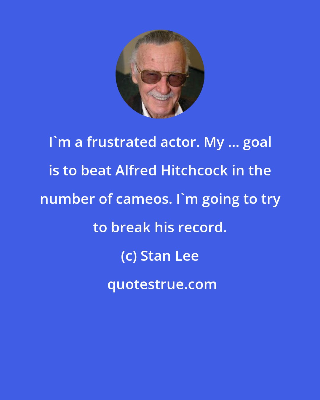 Stan Lee: I'm a frustrated actor. My ... goal is to beat Alfred Hitchcock in the number of cameos. I'm going to try to break his record.