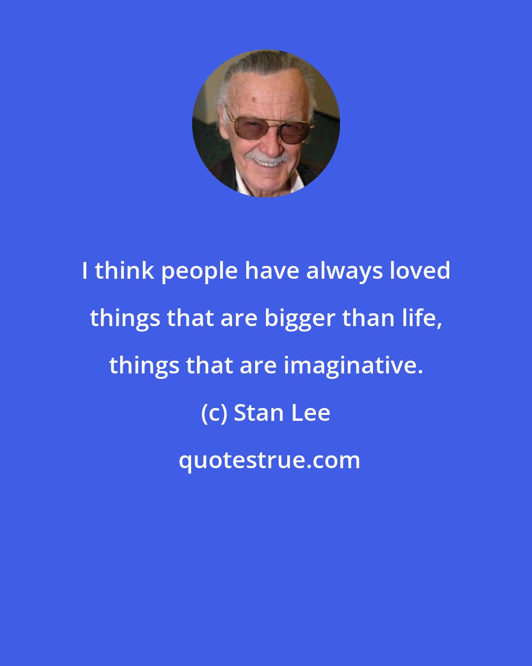 Stan Lee: I think people have always loved things that are bigger than life, things that are imaginative.