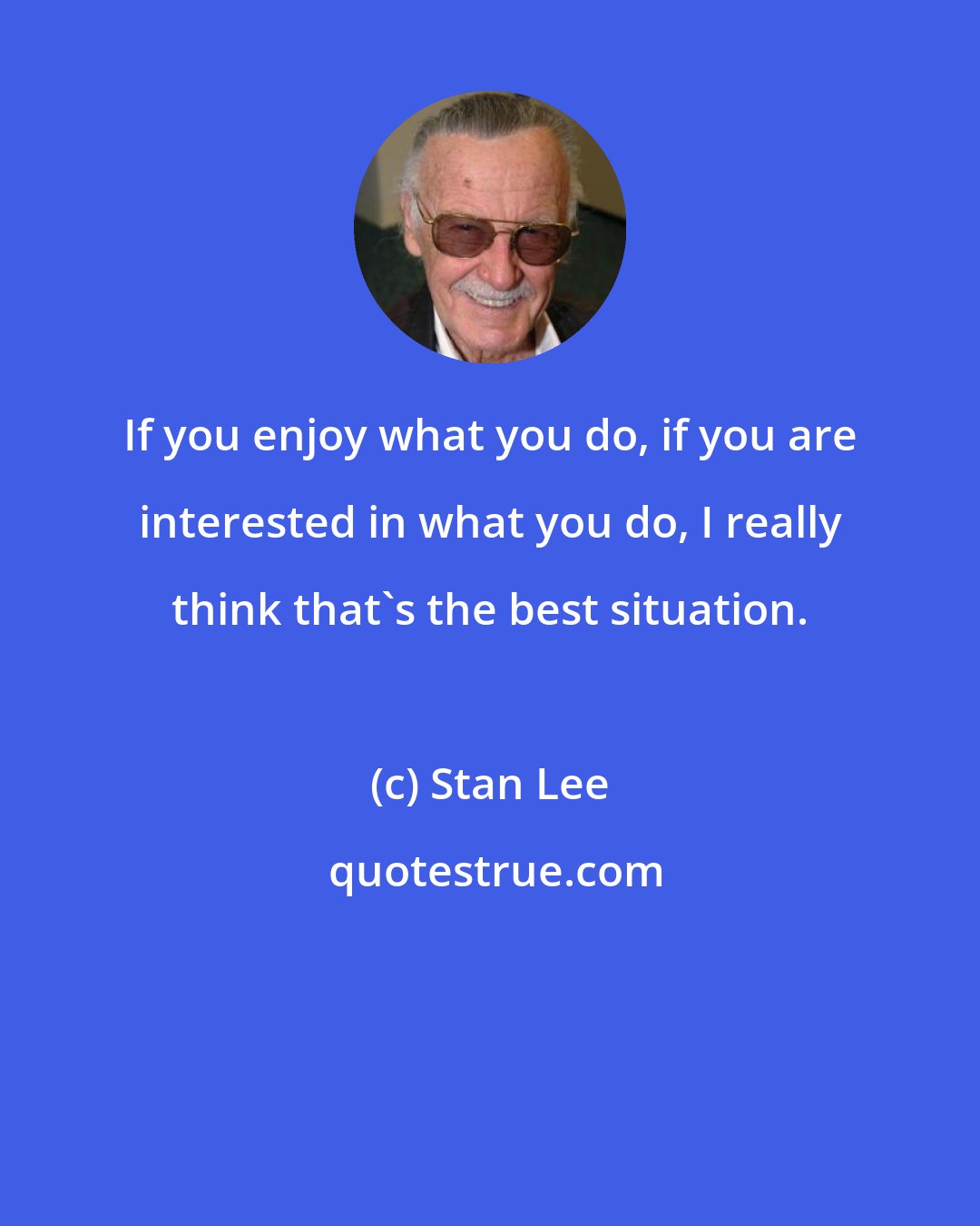 Stan Lee: If you enjoy what you do, if you are interested in what you do, I really think that's the best situation.