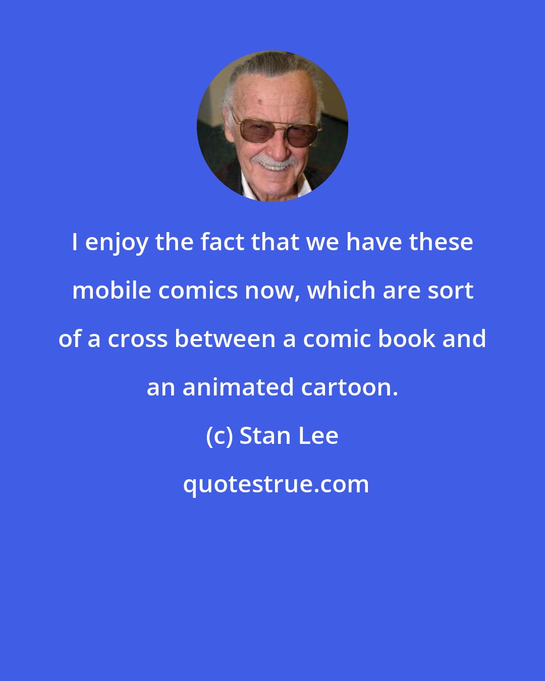 Stan Lee: I enjoy the fact that we have these mobile comics now, which are sort of a cross between a comic book and an animated cartoon.