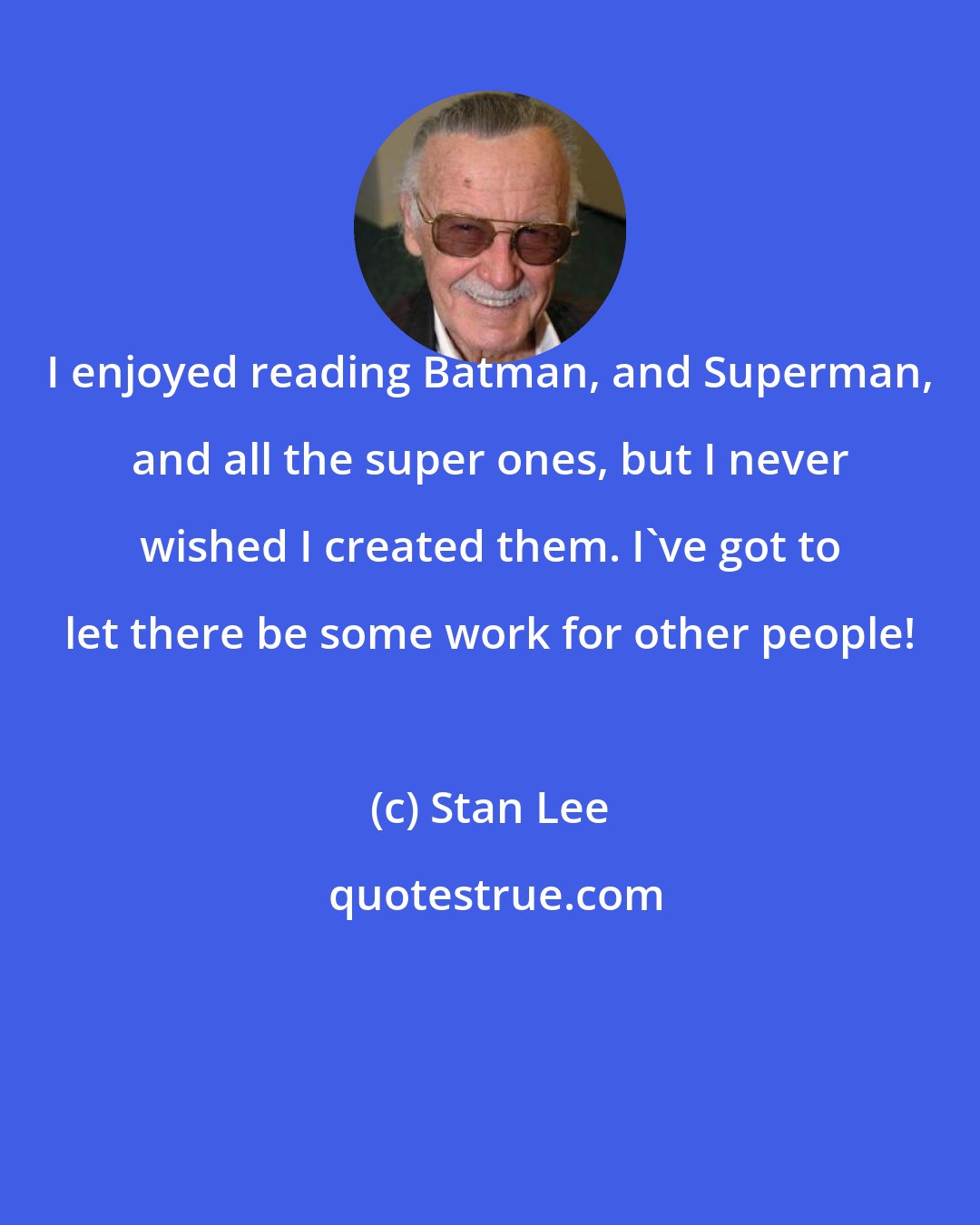 Stan Lee: I enjoyed reading Batman, and Superman, and all the super ones, but I never wished I created them. I've got to let there be some work for other people!