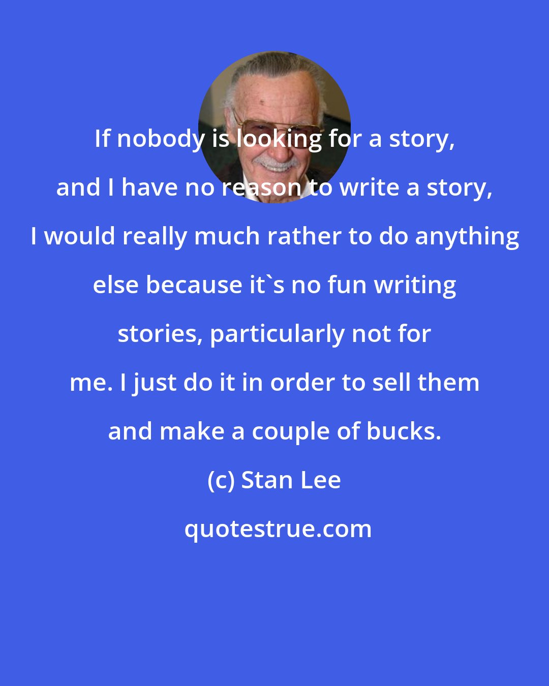 Stan Lee: If nobody is looking for a story, and I have no reason to write a story, I would really much rather to do anything else because it's no fun writing stories, particularly not for me. I just do it in order to sell them and make a couple of bucks.