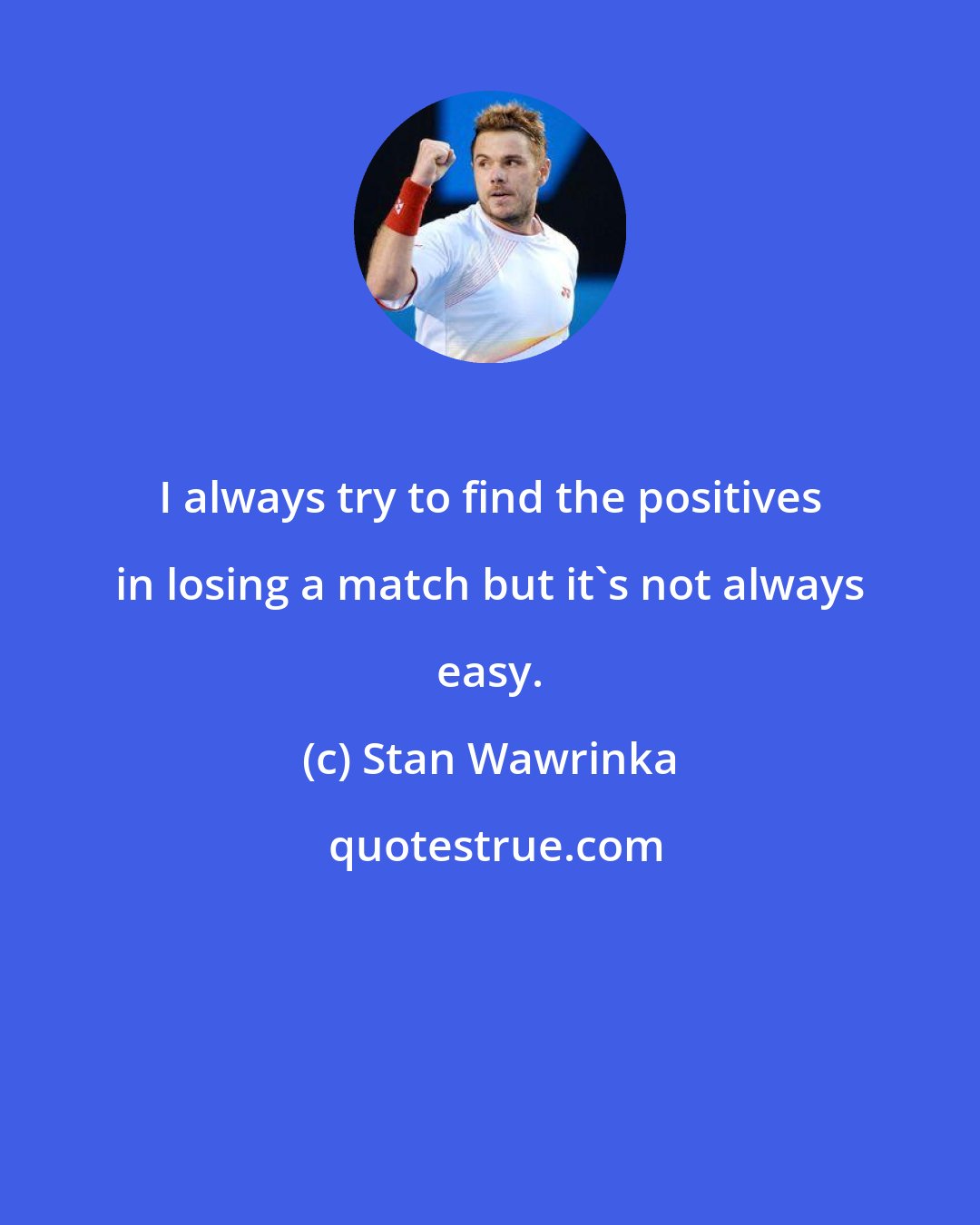 Stan Wawrinka: I always try to find the positives in losing a match but it's not always easy.