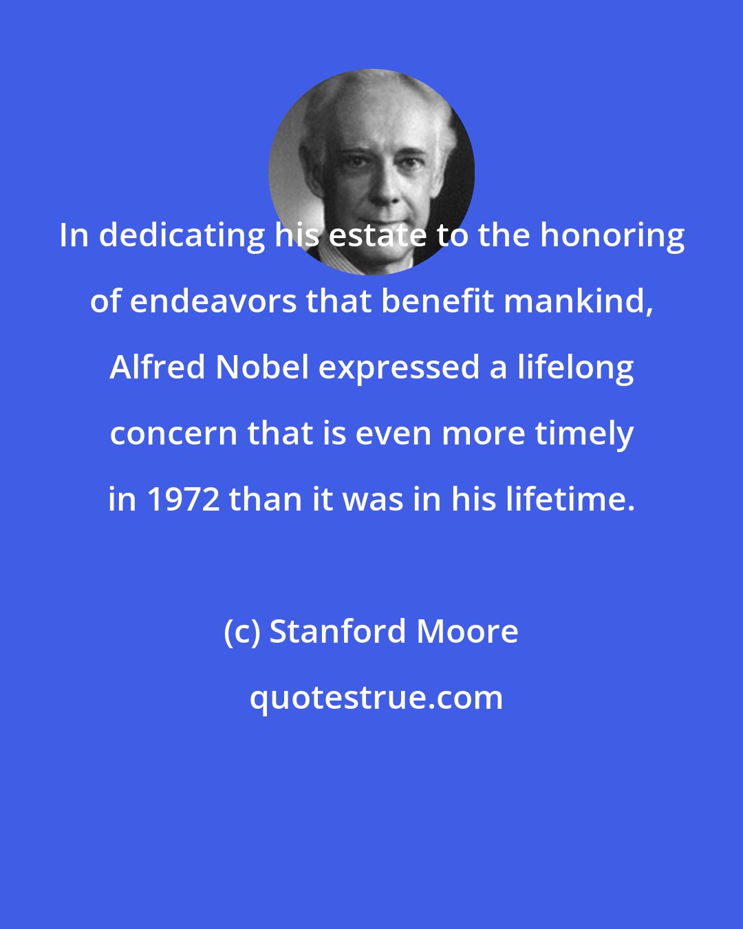 Stanford Moore: In dedicating his estate to the honoring of endeavors that benefit mankind, Alfred Nobel expressed a lifelong concern that is even more timely in 1972 than it was in his lifetime.