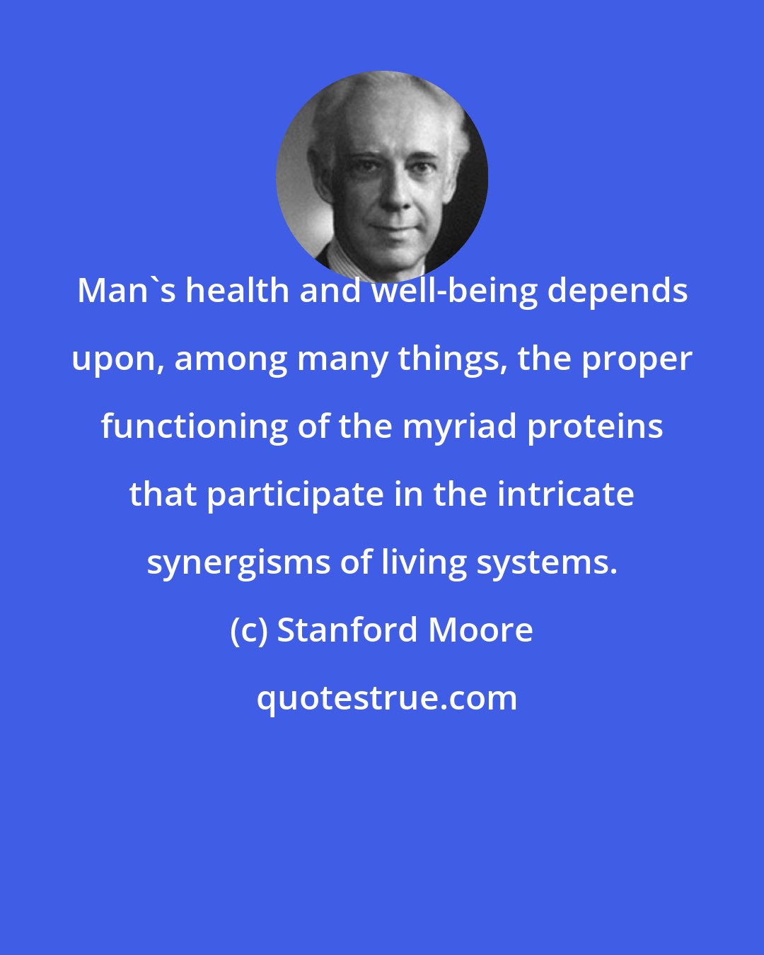 Stanford Moore: Man's health and well-being depends upon, among many things, the proper functioning of the myriad proteins that participate in the intricate synergisms of living systems.