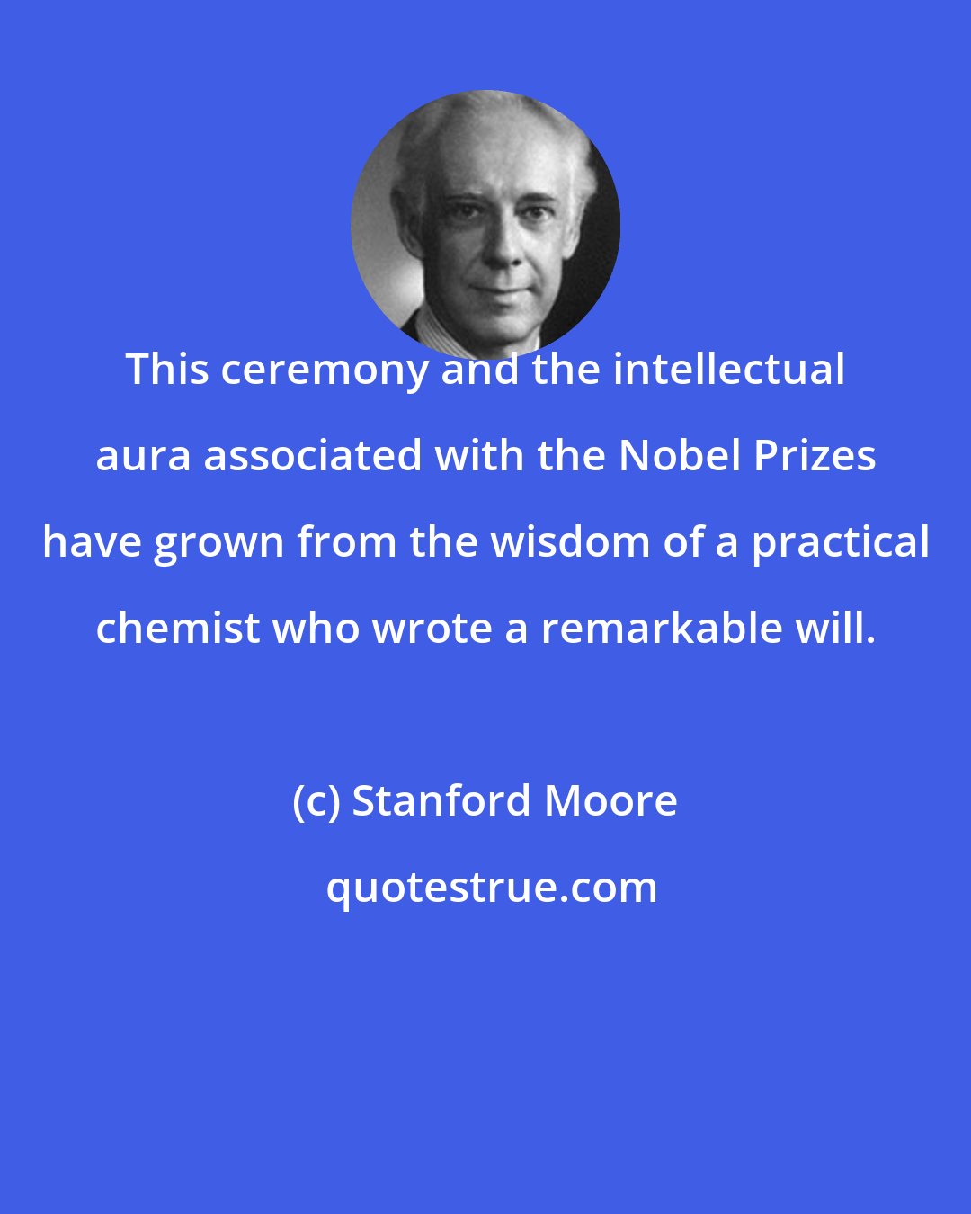 Stanford Moore: This ceremony and the intellectual aura associated with the Nobel Prizes have grown from the wisdom of a practical chemist who wrote a remarkable will.