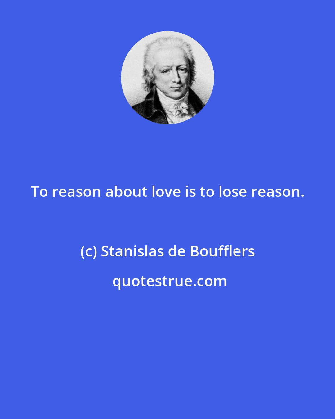 Stanislas de Boufflers: To reason about love is to lose reason.