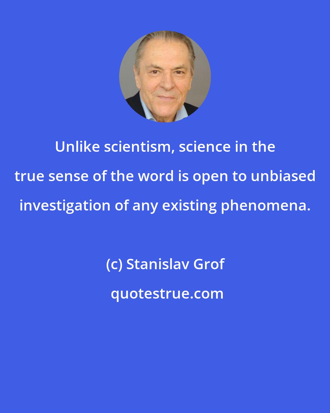 Stanislav Grof: Unlike scientism, science in the true sense of the word is open to unbiased investigation of any existing phenomena.