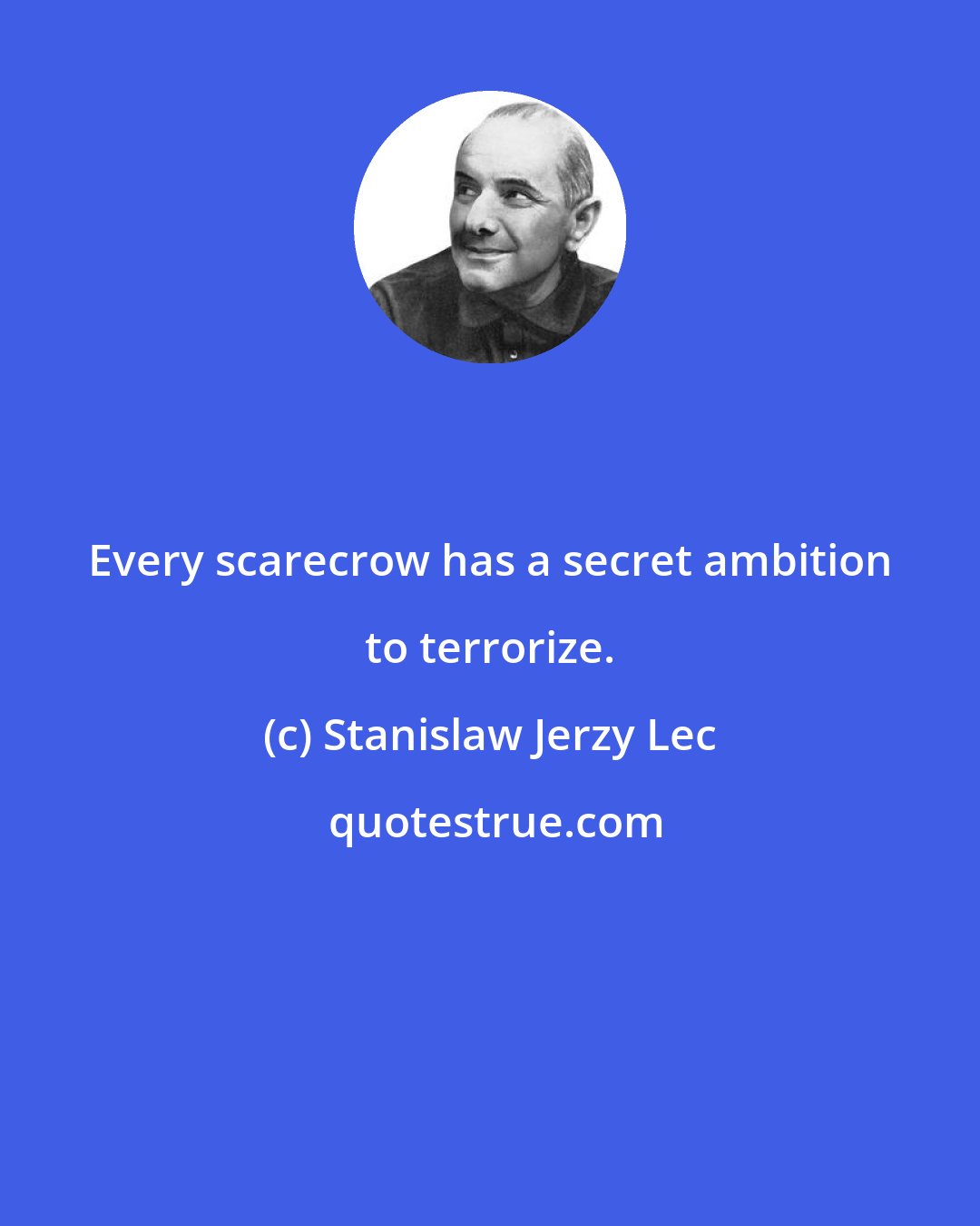 Stanislaw Jerzy Lec: Every scarecrow has a secret ambition to terrorize.