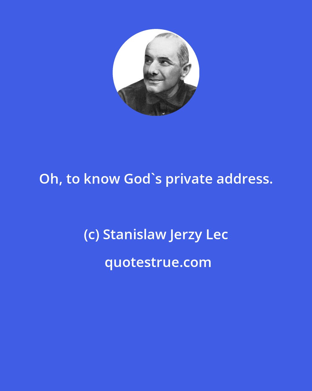 Stanislaw Jerzy Lec: Oh, to know God's private address.
