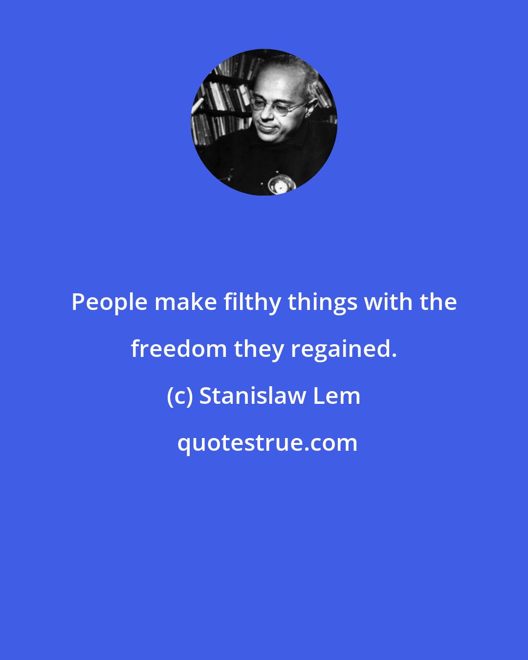 Stanislaw Lem: People make filthy things with the freedom they regained.